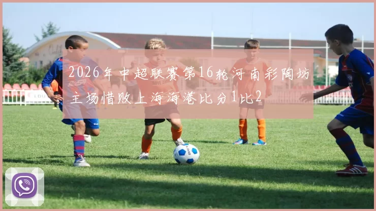 2026年中超联赛第16轮河南彩陶坊主场惜败上海海港比分1比2