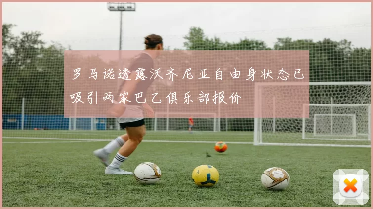 罗马诺透露沃齐尼亚自由身状态已吸引两家巴乙俱乐部报价