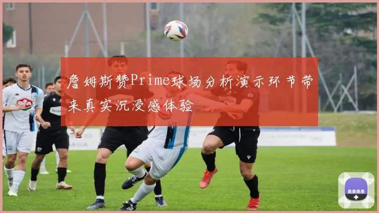 詹姆斯赞Prime球场分析演示环节带来真实沉浸感体验