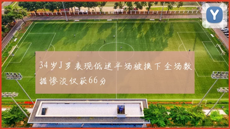 34岁J罗表现低迷半场被换下全场数据惨淡仅获66分