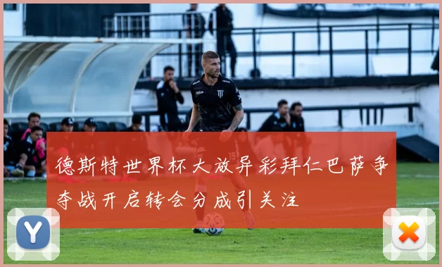 德斯特世界杯大放异彩拜仁巴萨争夺战开启转会分成引关注