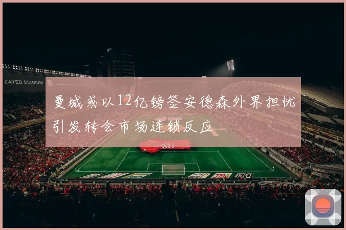 曼城或以12亿镑签安德森外界担忧引发转会市场连锁反应