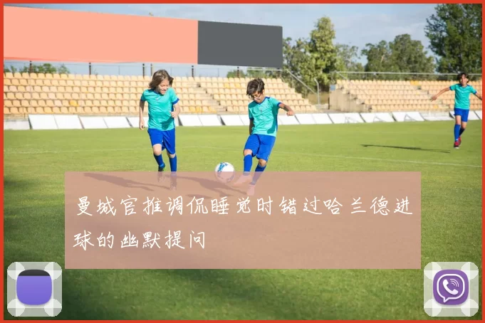 曼城官推调侃睡觉时错过哈兰德进球的幽默提问